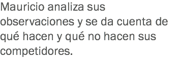 Mauricio analiza sus observaciones y se da cuenta de qué hacen y qué no hacen sus competidores.