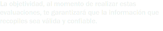 La objetividad, al momento de realizar estas evaluaciones, te garantizará que la información que recopiles sea válida y confiable.
