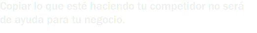 Copiar lo que esté haciendo tu competidor no será de ayuda para tu negocio.