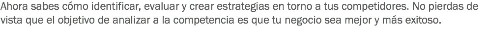 Ahora sabes cómo identificar, evaluar y crear estrategias en torno a tus competidores. No pierdas de vista que el objetivo de analizar a la competencia es que tu negocio sea mejor y más exitoso.