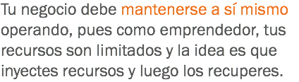 Tu negocio debe mantenerse a sí mismo operando, pues como emprendedor, tus recursos son limitados y la idea es que inyectes recursos y luego los recuperes.