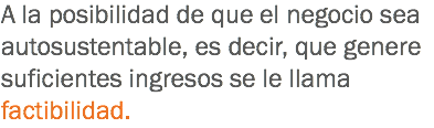 A la posibilidad de que el negocio sea autosustentable, es decir, que genere suficientes ingresos se le llama factibilidad.