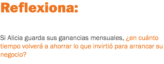 Reflexiona: Si Alicia guarda sus ganancias mensuales, ¿en cuánto tiempo volverá a ahorrar lo que invirtió para arrancar su negocio?
