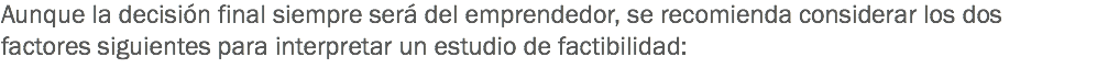 Aunque la decisión final siempre será del emprendedor, se recomienda considerar los dos factores siguientes para interpretar un estudio de factibilidad: