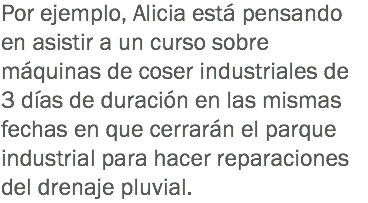 Por ejemplo, Alicia está pensando en asistir a un curso sobre máquinas de coser industriales de 3 días de duración en las mismas fechas en que cerrarán el parque industrial para hacer reparaciones del drenaje pluvial.