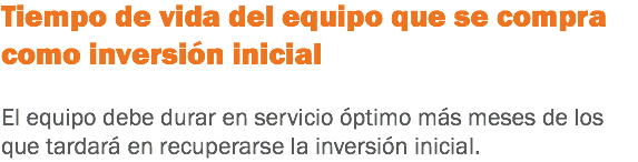 Tiempo de vida del equipo que se compra como inversión inicial El equipo debe durar en servicio óptimo más meses de los que tardará en recuperarse la inversión inicial.