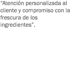 “Atención personalizada al cliente y compromiso con la frescura de los ingredientes”.