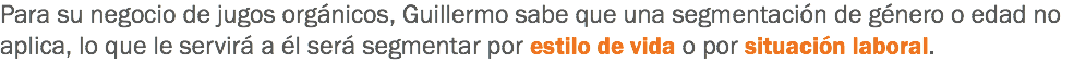 Para su negocio de jugos orgánicos, Guillermo sabe que una segmentación de género o edad no aplica, lo que le servirá a él será segmentar por estilo de vida o por situación laboral.