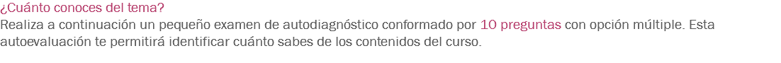 ¿Cuánto conoces del tema? Realiza a continuación un pequeño examen de autodiagnóstico conformado por 10 preguntas con opción múltiple. Esta autoevaluación te permitirá identificar cuánto sabes de los contenidos del curso. 