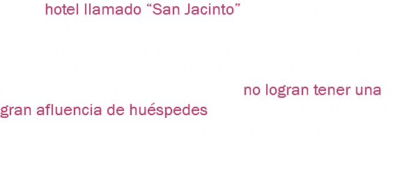 En un hotel llamado “San Jacinto” trabaja un gerente llamado Javier. Es un hotel pequeño de 35 habitaciones y tiene una diversidad de actividades que lo pueden hacer atractivo. Javier se da cuenta que la labor de venta se realiza localmente y por lo mismo no logran tener una gran afluencia de huéspedes; empieza a desarrollar una estrategia, pero no sabe cómo concretarla. Un día llega un amigo y Javier le cuenta la situación y le comenta que no sabe cómo resolver la situación. 