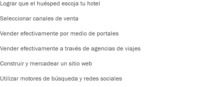 Lograr que el huésped escoja tu hotel Seleccionar canales de venta Vender efectivamente por medio de portales Vender efectivamente a través de agencias de viajes Construir y mercadear un sitio web Utilizar motores de búsqueda y redes sociales
