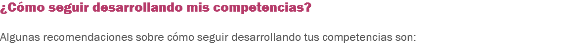 ¿Cómo seguir desarrollando mis competencias? Algunas recomendaciones sobre cómo seguir desarrollando tus competencias son:
