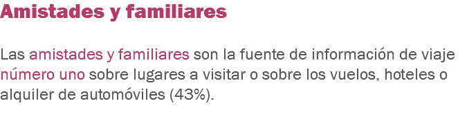 Amistades y familiares Las amistades y familiares son la fuente de información de viaje número uno sobre lugares a visitar o sobre los vuelos, hoteles o alquiler de automóviles (43%). 