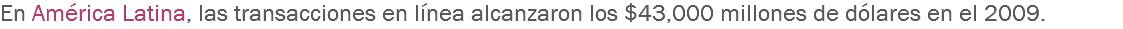 En América Latina, las transacciones en línea alcanzaron los $43,000 millones de dólares en el 2009. 