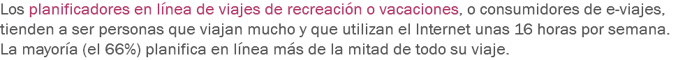 Los planificadores en línea de viajes de recreación o vacaciones, o consumidores de e-viajes, tienden a ser personas que viajan mucho y que utilizan el Internet unas 16 horas por semana. La mayoría (el 66%) planifica en línea más de la mitad de todo su viaje. 