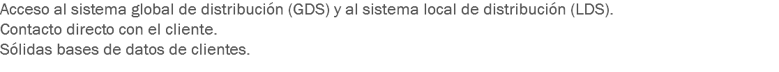 Acceso al sistema global de distribución (GDS) y al sistema local de distribución (LDS).
Contacto directo con el cliente.
Sólidas bases de datos de clientes.
