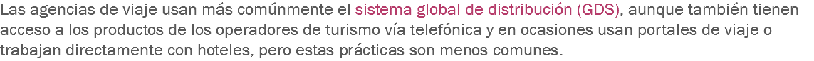 Las agencias de viaje usan más comúnmente el sistema global de distribución (GDS), aunque también tienen acceso a los productos de los operadores de turismo vía telefónica y en ocasiones usan portales de viaje o trabajan directamente con hoteles, pero estas prácticas son menos comunes.