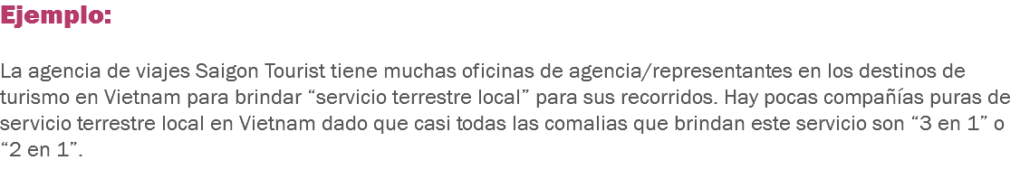 Ejemplo: La agencia de viajes Saigon Tourist tiene muchas oficinas de agencia/representantes en los destinos de turismo en Vietnam para brindar “servicio terrestre local” para sus recorridos. Hay pocas compañías puras de servicio terrestre local en Vietnam dado que casi todas las comalias que brindan este servicio son “3 en 1” o “2 en 1”. 