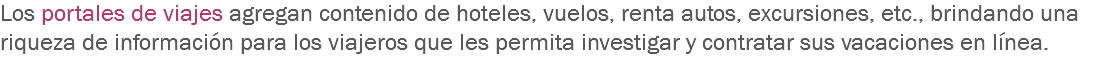 Los portales de viajes agregan contenido de hoteles, vuelos, renta autos, excursiones, etc., brindando una riqueza de información para los viajeros que les permita investigar y contratar sus vacaciones en línea.