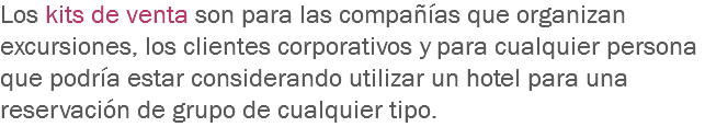 Los kits de venta son para las compañías que organizan excursiones, los clientes corporativos y para cualquier persona que podría estar considerando utilizar un hotel para una reservación de grupo de cualquier tipo. 