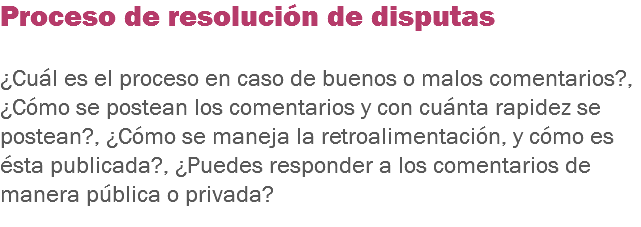 Proceso de resolución de disputas ¿Cuál es el proceso en caso de buenos o malos comentarios?, ¿Cómo se postean los comentarios y con cuánta rapidez se postean?, ¿Cómo se maneja la retroalimentación, y cómo es ésta publicada?, ¿Puedes responder a los comentarios de manera pública o privada?
