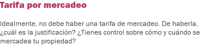 Tarifa por mercadeo Idealmente, no debe haber una tarifa de mercadeo. De haberla, ¿cuál es la justificación? ¿Tienes control sobre cómo y cuándo se mercadea tu propiedad?
