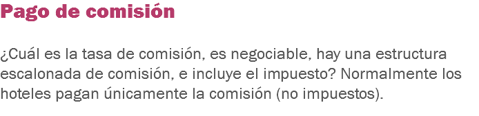 Pago de comisión ¿Cuál es la tasa de comisión, es negociable, hay una estructura escalonada de comisión, e incluye el impuesto? Normalmente los hoteles pagan únicamente la comisión (no impuestos).
