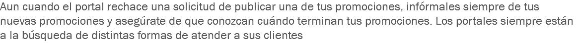 Aun cuando el portal rechace una solicitud de publicar una de tus promociones, infórmales siempre de tus nuevas promociones y asegúrate de que conozcan cuándo terminan tus promociones. Los portales siempre están a la búsqueda de distintas formas de atender a sus clientes