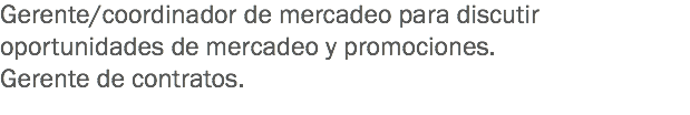 Gerente/coordinador de mercadeo para discutir oportunidades de mercadeo y promociones.
Gerente de contratos.
