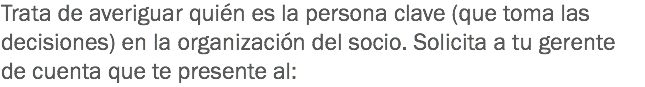 Trata de averiguar quién es la persona clave (que toma las decisiones) en la organización del socio. Solicita a tu gerente de cuenta que te presente al: