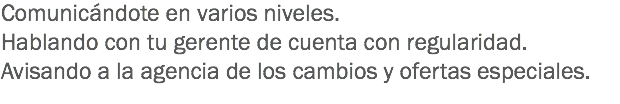 Comunicándote en varios niveles.
Hablando con tu gerente de cuenta con regularidad.
Avisando a la agencia de los cambios y ofertas especiales.
