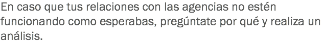 En caso que tus relaciones con las agencias no estén funcionando como esperabas, pregúntate por qué y realiza un análisis.