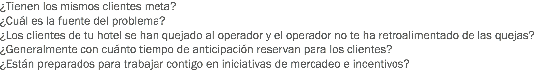 ¿Tienen los mismos clientes meta?
¿Cuál es la fuente del problema? ¿Los clientes de tu hotel se han quejado al operador y el operador no te ha retroalimentado de las quejas? ¿Generalmente con cuánto tiempo de anticipación reservan para los clientes?
¿Están preparados para trabajar contigo en iniciativas de mercadeo e incentivos?
