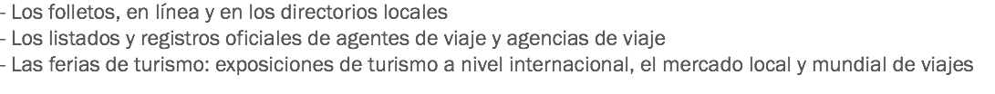 - Los folletos, en línea y en los directorios locales
- Los listados y registros oficiales de agentes de viaje y agencias de viaje
- Las ferias de turismo: exposiciones de turismo a nivel internacional, el mercado local y mundial de viajes
