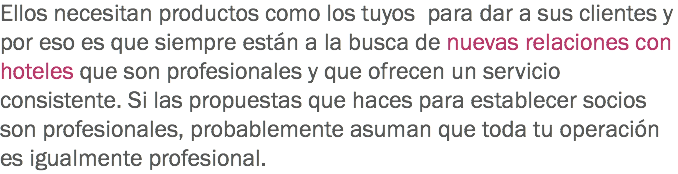 Ellos necesitan productos como los tuyos para dar a sus clientes y por eso es que siempre están a la busca de nuevas relaciones con hoteles que son profesionales y que ofrecen un servicio consistente. Si las propuestas que haces para establecer socios son profesionales, probablemente asuman que toda tu operación es igualmente profesional.