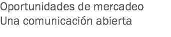 Oportunidades de mercadeo
Una comunicación abierta
