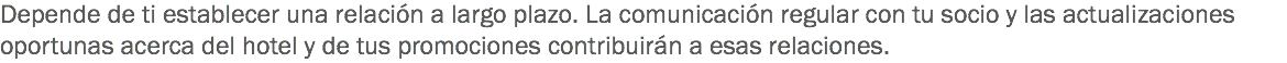 Depende de ti establecer una relación a largo plazo. La comunicación regular con tu socio y las actualizaciones oportunas acerca del hotel y de tus promociones contribuirán a esas relaciones.