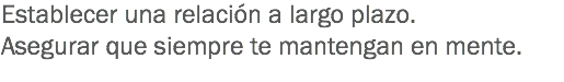 Establecer una relación a largo plazo.
Asegurar que siempre te mantengan en mente.
