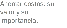 Ahorrar costos: su valor y su importancia.