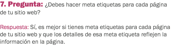 7. Pregunta: ¿Debes hacer meta etiquetas para cada página de tu sitio web? Respuesta: Sí, es mejor si tienes meta etiquetas para cada página de tu sitio web y que los detalles de esa meta etiqueta reflejen la información en la página.
