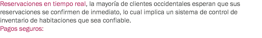 Reservaciones en tiempo real, la mayoría de clientes occidentales esperan que sus reservaciones se confirmen de inmediato, lo cual implica un sistema de control de inventario de habitaciones que sea confiable.
Pagos seguros: 