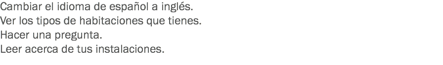 Cambiar el idioma de español a inglés.
Ver los tipos de habitaciones que tienes.
Hacer una pregunta.
Leer acerca de tus instalaciones.
