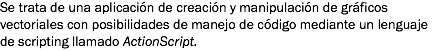 Se trata de una aplicación de creación y manipulación de gráficos vectoriales con posibilidades de manejo de código mediante un lenguaje de scripting llamado ActionScript.