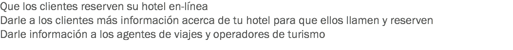 Que los clientes reserven su hotel en-línea
Darle a los clientes más información acerca de tu hotel para que ellos llamen y reserven
Darle información a los agentes de viajes y operadores de turismo
