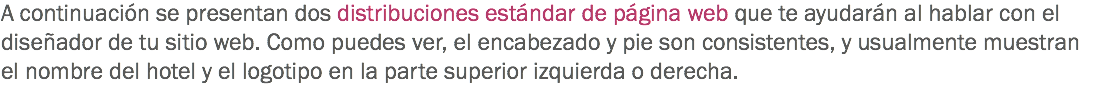 A continuación se presentan dos distribuciones estándar de página web que te ayudarán al hablar con el diseñador de tu sitio web. Como puedes ver, el encabezado y pie son consistentes, y usualmente muestran el nombre del hotel y el logotipo en la parte superior izquierda o derecha.