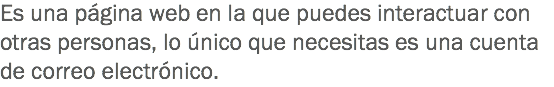 Es una página web en la que puedes interactuar con otras personas, lo único que necesitas es una cuenta de correo electrónico.