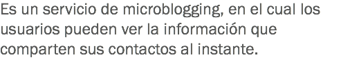 Es un servicio de microblogging, en el cual los usuarios pueden ver la información que comparten sus contactos al instante.