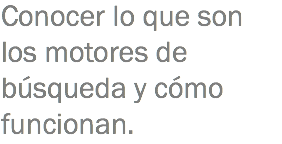 Conocer lo que son los motores de búsqueda y cómo funcionan.