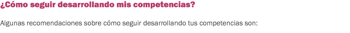 ¿Cómo seguir desarrollando mis competencias? Algunas recomendaciones sobre cómo seguir desarrollando tus competencias son:
