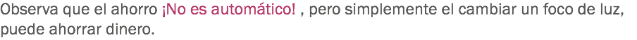 Observa que el ahorro ¡No es automático! , pero simplemente el cambiar un foco de luz, puede ahorrar dinero. 